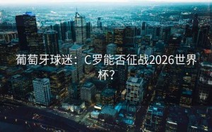 葡萄牙球迷：C罗能否征战2026世界杯？