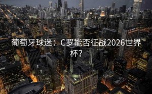 葡萄牙球迷：C罗能否征战2026世界杯？