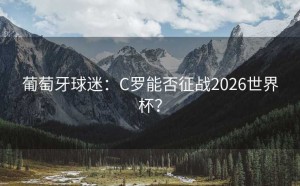 葡萄牙球迷：C罗能否征战2026世界杯？