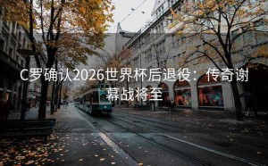 C罗确认2026世界杯后退役：传奇谢幕战将至