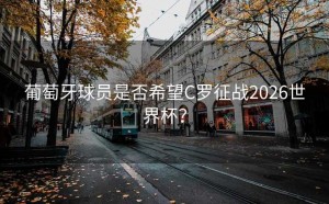 葡萄牙球员是否希望C罗征战2026世界杯？