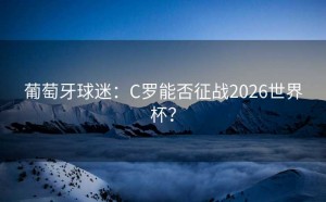 葡萄牙球迷：C罗能否征战2026世界杯？