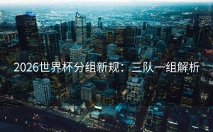 2026世界杯分组新规：三队一组解析