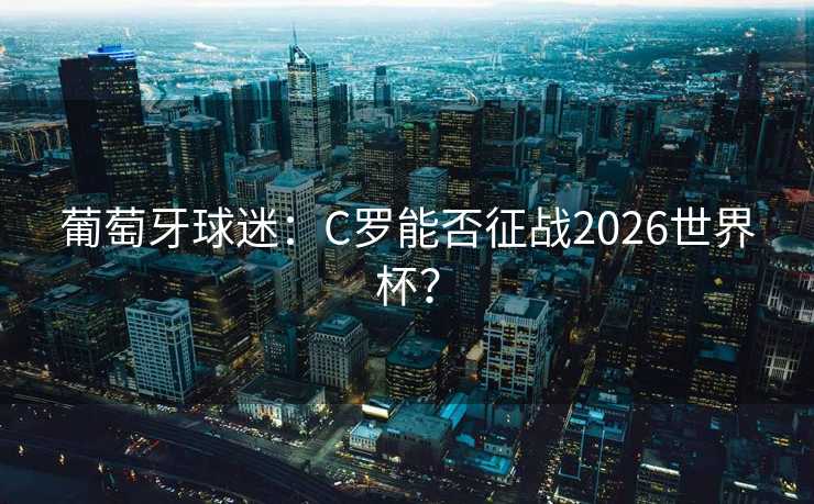 葡萄牙球迷:C罗能否征战2026世界杯? 葡萄牙球迷:C罗能否征战2026世界杯?