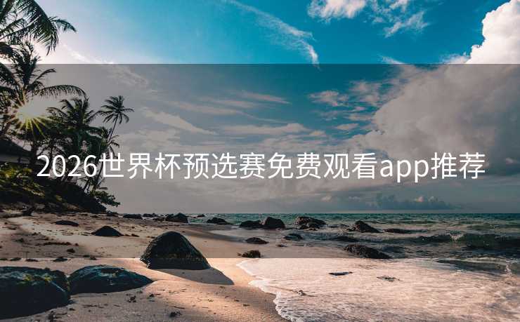 2026世界杯预选赛免费观看app推荐
