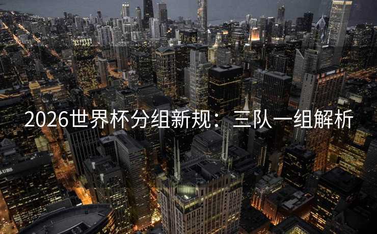 2026世界杯分组新规：三队一组解析