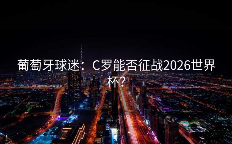 葡萄牙球迷:C罗能否征战2026世界杯? 葡萄牙球迷:C罗能否征战2026世界杯?