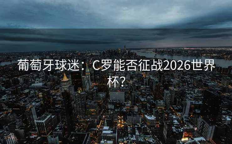 葡萄牙球迷:C罗能否征战2026世界杯? 葡萄牙球迷:C罗能否征战2026世界杯?