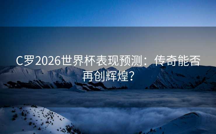C罗2026世界杯表现预测：传奇能否再创辉煌？