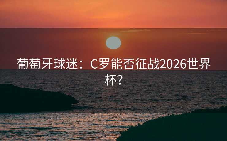 葡萄牙球迷:C罗能否征战2026世界杯? 葡萄牙球迷:C罗能否征战2026世界杯?