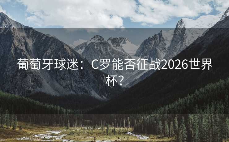 葡萄牙球迷:C罗能否征战2026世界杯? 葡萄牙球迷:C罗能否征战2026世界杯?