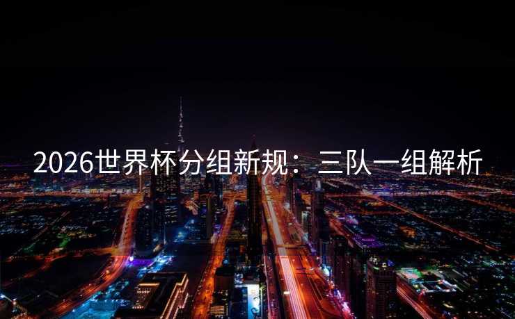2026世界杯分组新规：三队一组解析