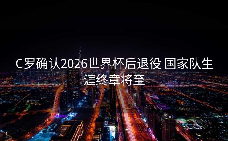 C罗确认2026世界杯后退役 国家队生涯终章将至
