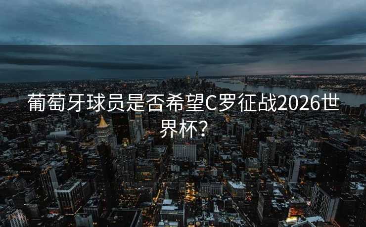 葡萄牙球员是否希望C罗征战2026世界杯？