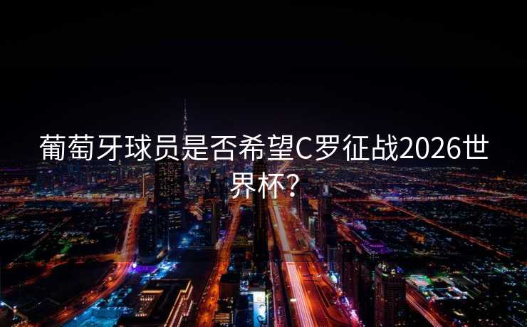 葡萄牙球员是否希望C罗征战2026世界杯？