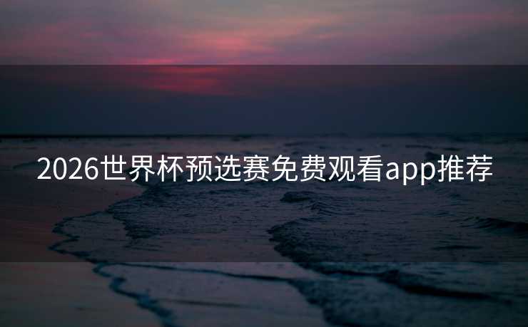 2026世界杯预选赛免费观看app推荐