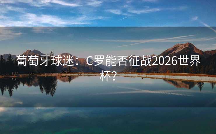 葡萄牙球迷:C罗能否征战2026世界杯? 葡萄牙球迷:C罗能否征战2026世界杯?