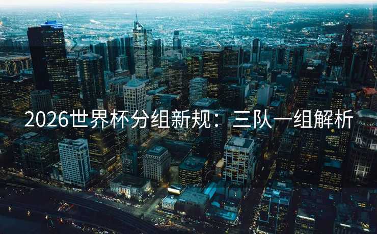 2026世界杯分组新规：三队一组解析