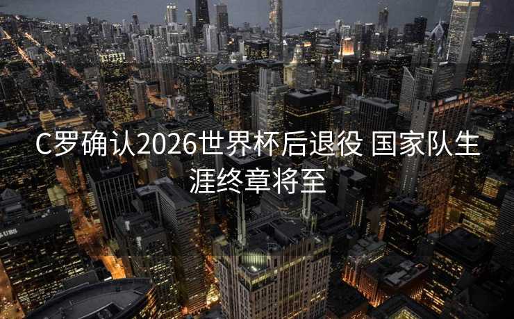 C罗确认2026世界杯后退役 国家队生涯终章将至 C罗确认2026世界杯后退役 国家队生涯终章将至