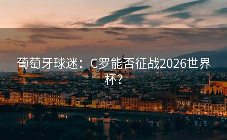 葡萄牙球迷：C罗能否征战2026世界杯？