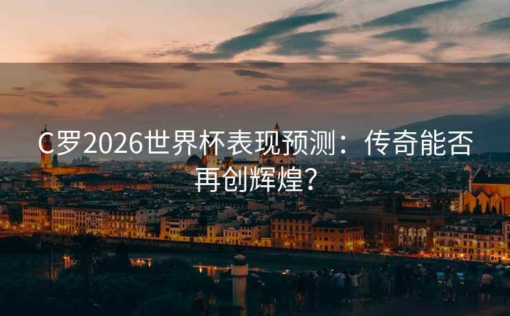 C罗2026世界杯表现预测：传奇能否再创辉煌？