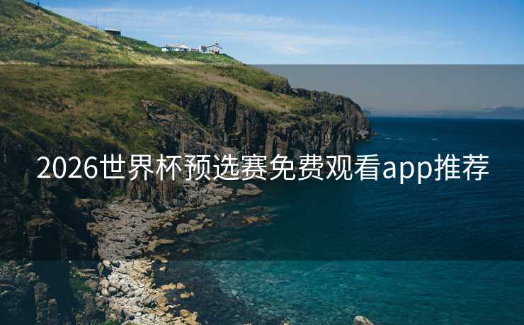 2026世界杯预选赛免费观看app推荐 2026世界杯预选赛免费观看app推荐