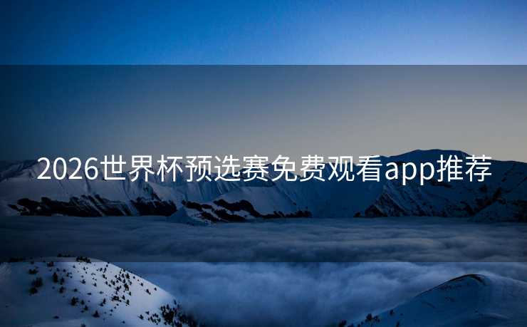 2026世界杯预选赛免费观看app推荐 2026世界杯预选赛免费观看app推荐