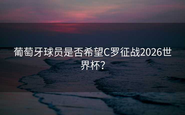 葡萄牙球员是否希望C罗征战2026世界杯? 葡萄牙球员是否希望C罗征战2026世界杯?