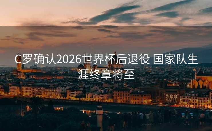 C罗确认2026世界杯后退役 国家队生涯终章将至 C罗确认2026世界杯后退役 国家队生涯终章将至