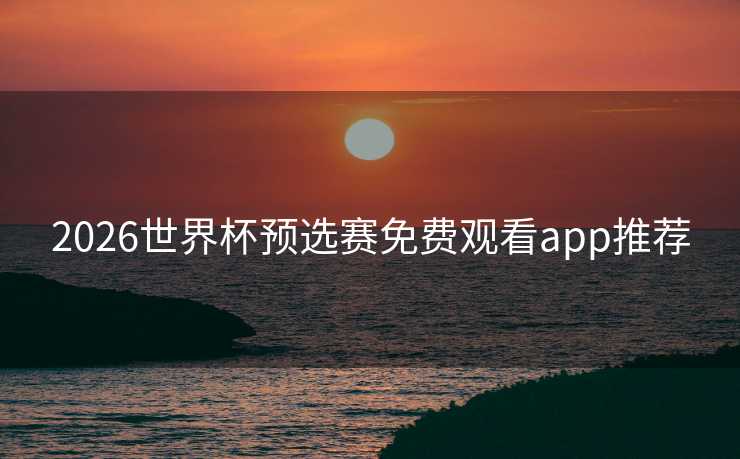 2026世界杯预选赛免费观看app推荐 2026世界杯预选赛免费观看app推荐