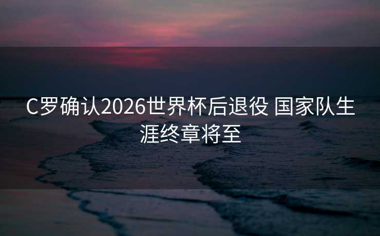 C罗确认2026世界杯后退役 国家队生涯终章将至 C罗确认2026世界杯后退役 国家队生涯终章将至