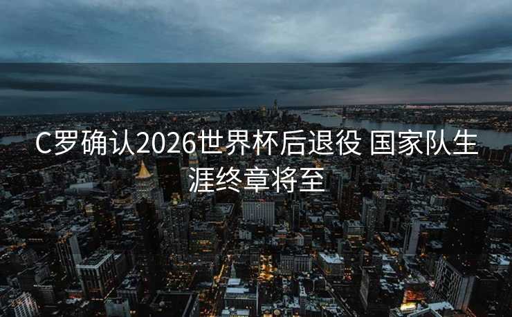 C罗确认2026世界杯后退役 国家队生涯终章将至 C罗确认2026世界杯后退役 国家队生涯终章将至
