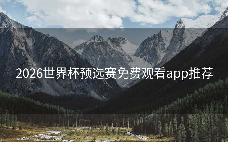 2026世界杯预选赛免费观看app推荐 2026世界杯预选赛免费观看app推荐