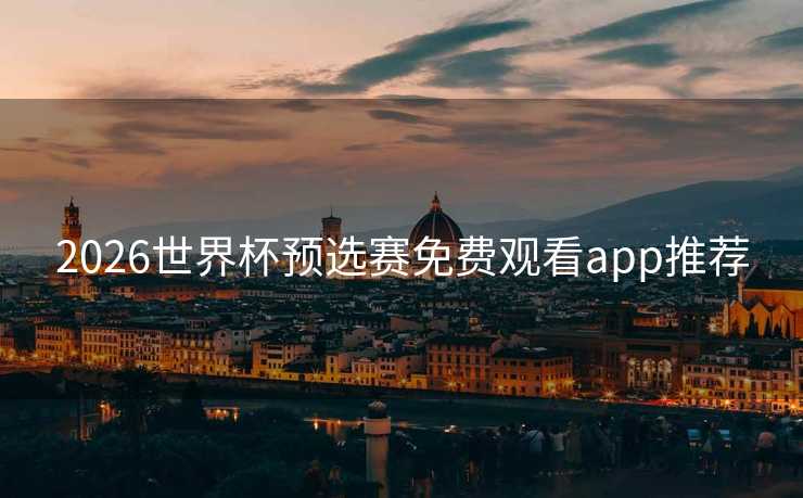 2026世界杯预选赛免费观看app推荐 2026世界杯预选赛免费观看app推荐