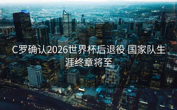 C罗确认2026世界杯后退役 国家队生涯终章将至 C罗确认2026世界杯后退役 国家队生涯终章将至