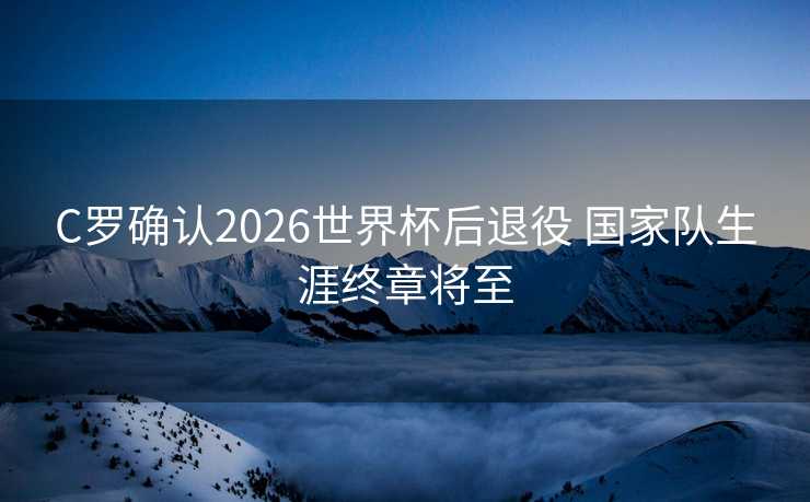 C罗确认2026世界杯后退役 国家队生涯终章将至 C罗确认2026世界杯后退役 国家队生涯终章将至