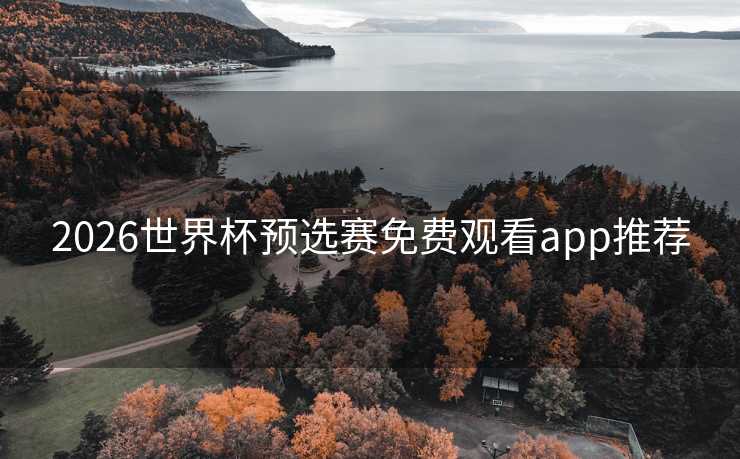 2026世界杯预选赛免费观看app推荐 2026世界杯预选赛免费观看app推荐