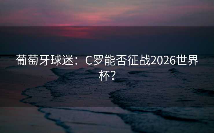 葡萄牙球迷：C罗能否征战2026世界杯？