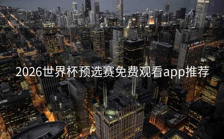 2026世界杯预选赛免费观看app推荐 2026世界杯预选赛免费观看app推荐