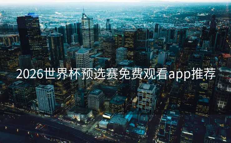2026世界杯预选赛免费观看app推荐 2026世界杯预选赛免费观看app推荐