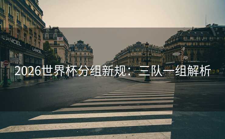 2026世界杯分组新规：三队一组解析
