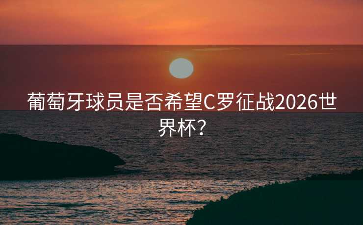 葡萄牙球员是否希望C罗征战2026世界杯? 葡萄牙球员是否希望C罗征战2026世界杯?