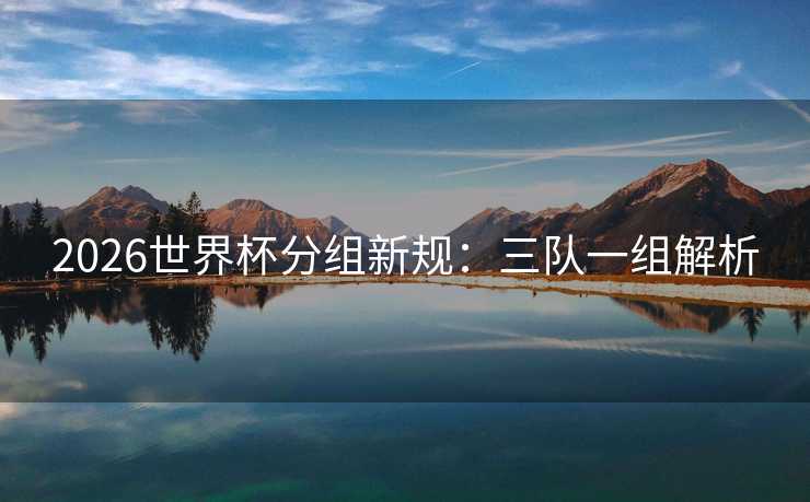 2026世界杯分组新规：三队一组解析