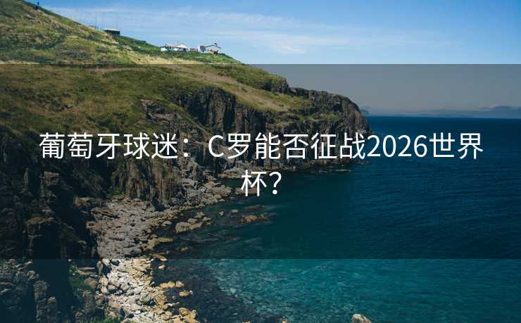 葡萄牙球迷：C罗能否征战2026世界杯？