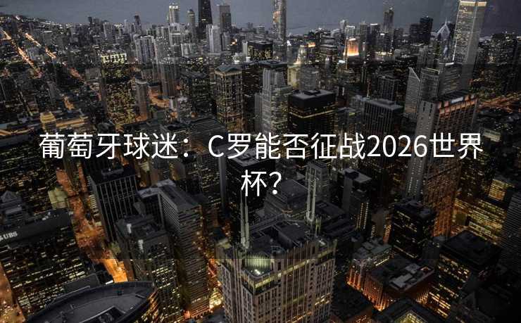 葡萄牙球迷：C罗能否征战2026世界杯？