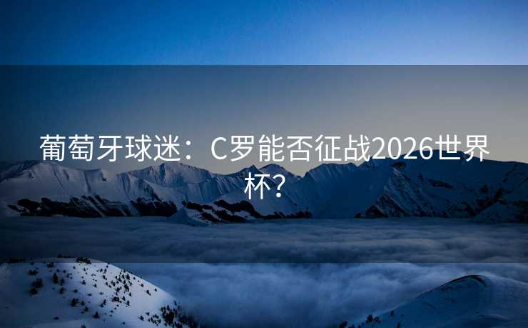 葡萄牙球迷：C罗能否征战2026世界杯？