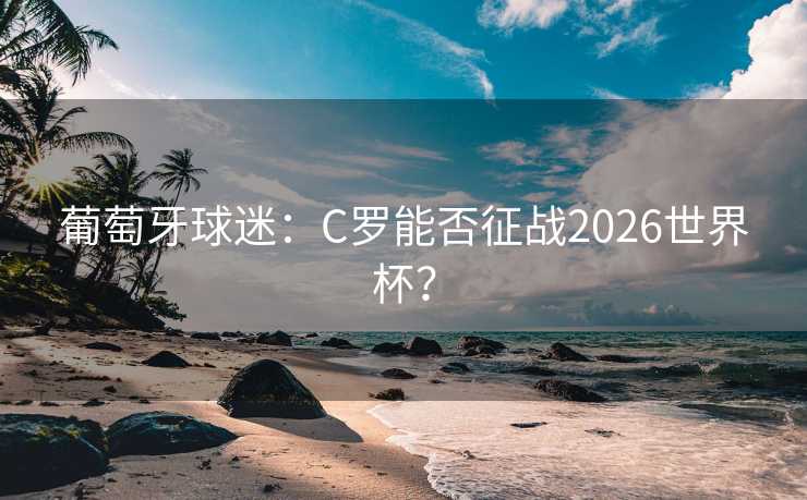 葡萄牙球迷：C罗能否征战2026世界杯？