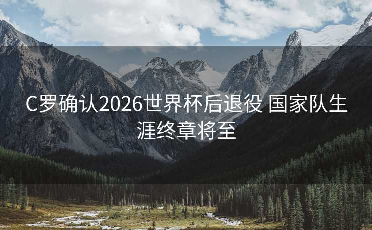 C罗确认2026世界杯后退役 国家队生涯终章将至 C罗确认2026世界杯后退役 国家队生涯终章将至