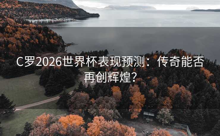 C罗2026世界杯表现预测：传奇能否再创辉煌？