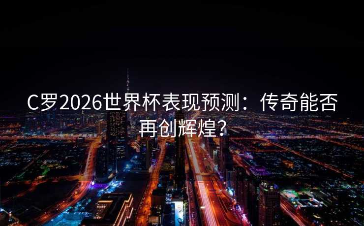 C罗2026世界杯表现预测：传奇能否再创辉煌？